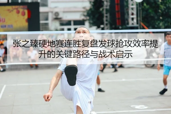 张之臻硬地赛连胜复盘发球抢攻效率提升的关键路径与战术启示